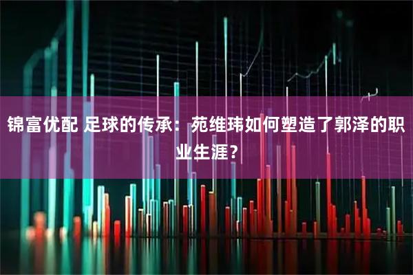 锦富优配 足球的传承:苑维玮如何塑造了郭泽的职业生涯?
