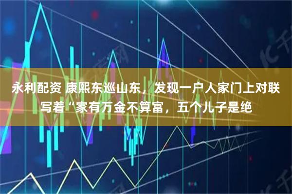 永利配资 康熙东巡山东,发现一户人家门上对联写着“家有万金不算富,五个儿子是绝