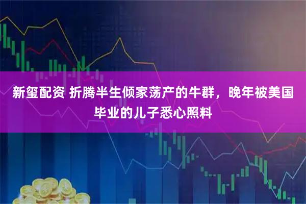 新玺配资 折腾半生倾家荡产的牛群，晚年被美国毕业的儿子悉心照料