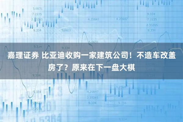 嘉理证券 比亚迪收购一家建筑公司！不造车改盖房了？原来在下一盘大棋