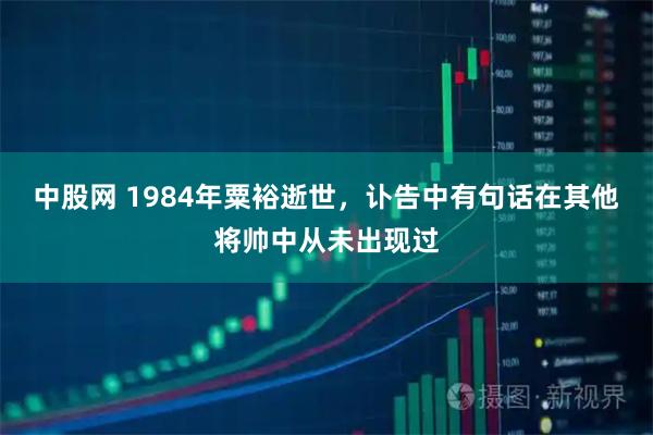 中股网 1984年粟裕逝世,讣告中有句话在其他将帅中从未出现过