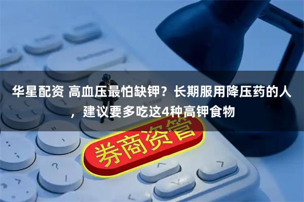华星配资 高血压最怕缺钾?长期服用降压药的人,建议要多吃这4种高钾食物