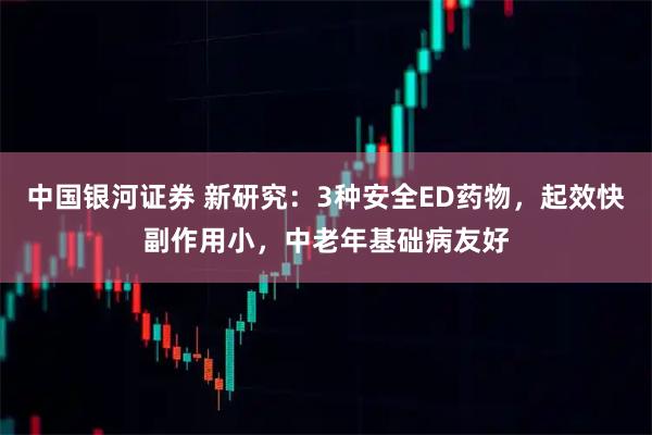 中国银河证券 新研究：3种安全ED药物，起效快副作用小，中老年基础病友好