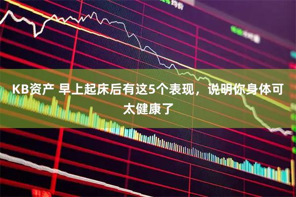 KB资产 早上起床后有这5个表现，说明你身体可太健康了