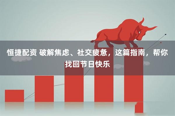 恒捷配资 破解焦虑、社交疲惫，这篇指南，帮你找回节日快乐