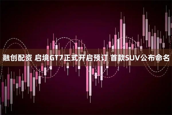 融创配资 启境GT7正式开启预订 首款SUV公布命名