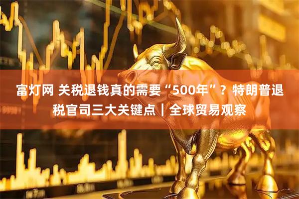 富灯网 关税退钱真的需要“500年”?特朗普退税官司三大关键点|全球贸易观察