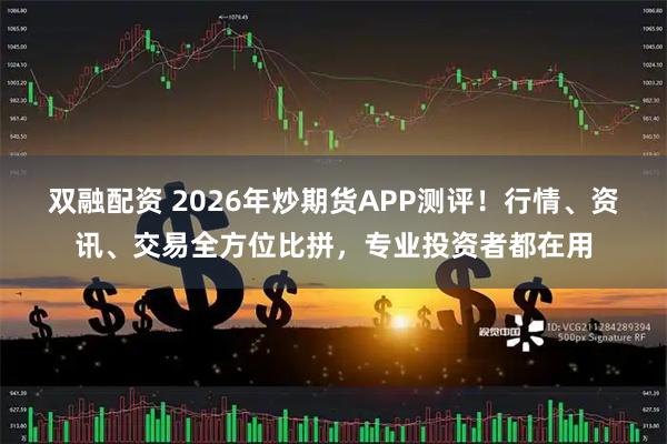 双融配资 2026年炒期货APP测评！行情、资讯、交易全方位比拼，专业投资者都在用