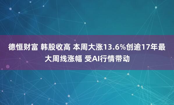 德恒财富 韩股收高 本周大涨13.6%创逾17年最大周线涨幅 受AI行情带动