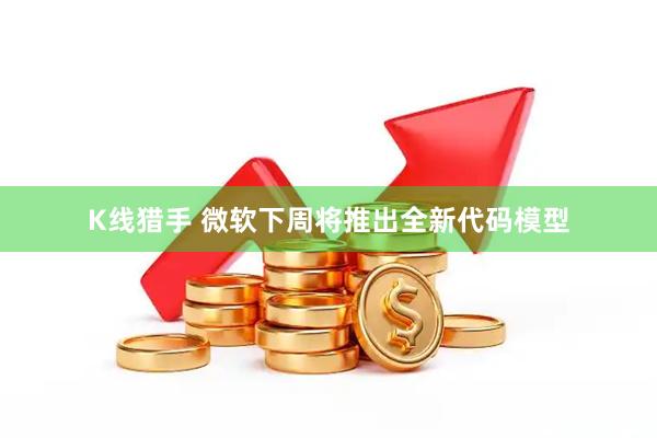 K线猎手 微软下周将推出全新代码模型