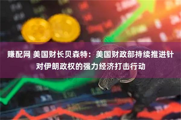 赚配网 美国财长贝森特：美国财政部持续推进针对伊朗政权的强力经济打击行动