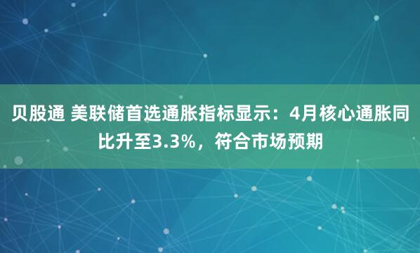 贝股通 美联储首选通胀指标显示：4月核心通胀同比升至3.3%，符合市场预期