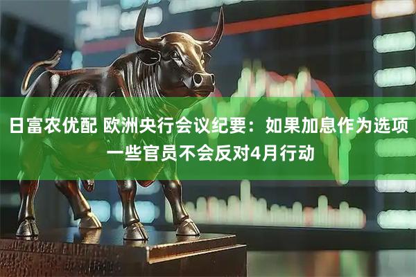 日富农优配 欧洲央行会议纪要:如果加息作为选项 一些官员不会反对4月行动