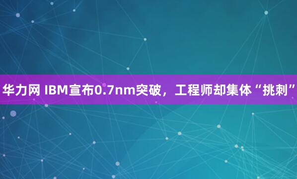 华力网 IBM宣布0.7nm突破,工程师却集体“挑刺”