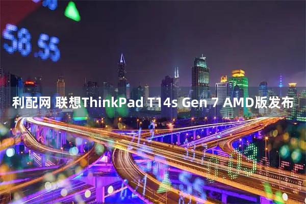 利配网 联想ThinkPad T14s Gen 7 AMD版发布