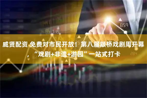 威贤配资 免费对市民开放！第八届颛桥戏剧周开幕，“戏剧+非遗+游园”一站式打卡