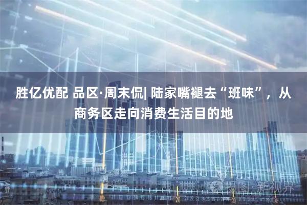 胜亿优配 品区·周末侃| 陆家嘴褪去“班味”，从商务区走向消费生活目的地