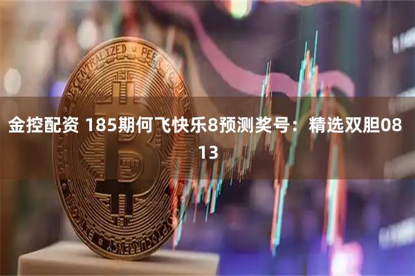 金控配资 185期何飞快乐8预测奖号：精选双胆08 13