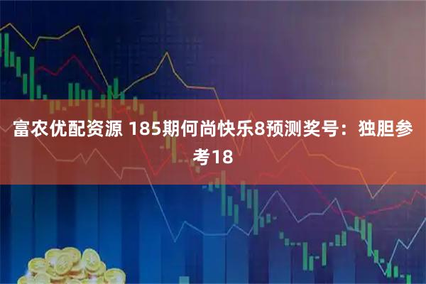 富农优配资源 185期何尚快乐8预测奖号:独胆参考18