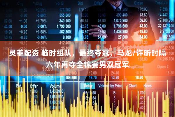 灵菲配资 临时组队，最终夺冠，马龙/许昕时隔六年再夺全锦赛男双冠军