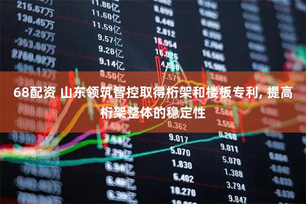 68配资 山东领筑智控取得桁架和楼板专利, 提高桁架整体的稳定性
