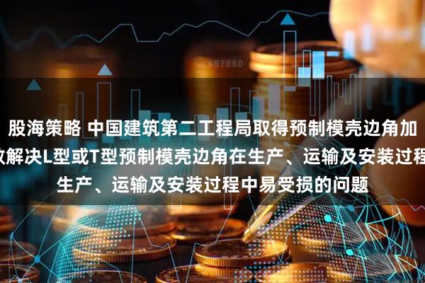 股海策略 中国建筑第二工程局取得预制模壳边角加固构件专利, 有效解决L型或T型预制模壳边角在生产、运输及安装过程中易受损的问题