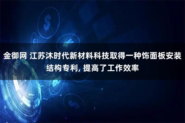 金御网 江苏沐时代新材料科技取得一种饰面板安装结构专利, 提高了工作效率