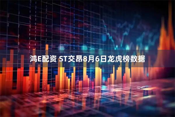 鸿E配资 ST交昂8月6日龙虎榜数据