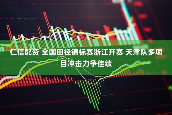 仁信配资 全国田径锦标赛浙江开赛 天津队多项目冲击力争佳绩