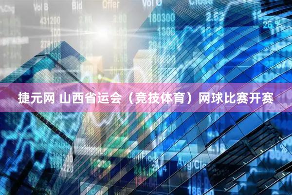 捷元网 山西省运会(竞技体育)网球比赛开赛