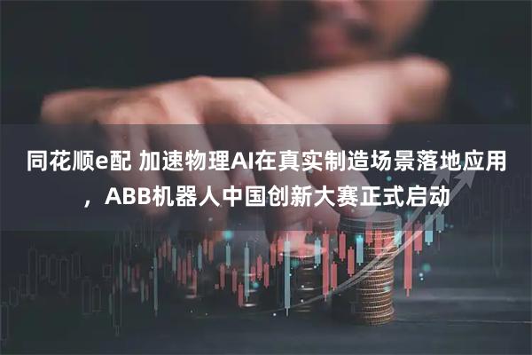 同花顺e配 加速物理AI在真实制造场景落地应用，ABB机器人中国创新大赛正式启动