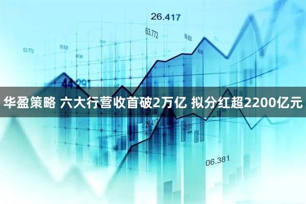 华盈策略 六大行营收首破2万亿 拟分红超2200亿元