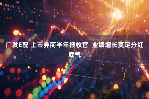 广发E配 上市券商半年报收官  业绩增长奠定分红底气