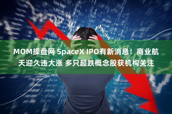 MOM操盘网 SpaceX IPO有新消息！商业航天迎久违大涨 多只超跌概念股获机构关注