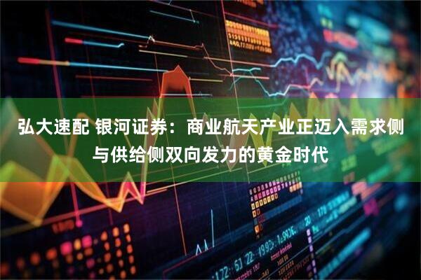 弘大速配 银河证券：商业航天产业正迈入需求侧与供给侧双向发力的黄金时代
